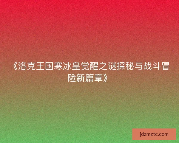 《洛克王国寒冰皇觉醒之谜探秘与战斗冒险新篇章》